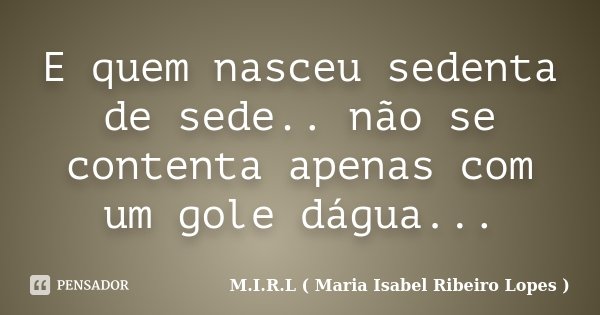 E quem nasceu sedenta de sede.. não se contenta apenas com um gole dágua...... Frase de M.I.R.L ( Maria Isabel Ribeiro Lopes ).
