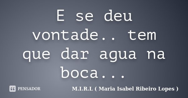 E se deu vontade.. tem que dar agua na boca...... Frase de M.I.R.L ( Maria Isabel Ribeiro Lopes ).