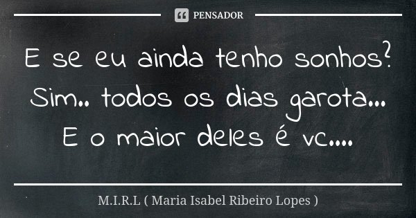E se eu ainda tenho sonhos? Sim.. todos os dias garota... E o maior deles é vc....... Frase de M.I.R.L Maria Isabel Ribeiro Lopes.