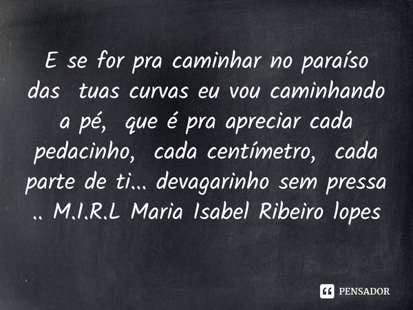 ⁠E se for pra caminhar no paraíso das tuas curvas eu vou caminhando a pé, que é pra apreciar cada pedacinho, cada centímetro, cada parte de ti... devagarinho se... Frase de M.I.R.L Maria Isabel Ribeiro lopes.