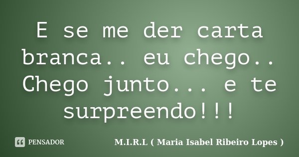 E se me der carta branca.. eu chego.. Chego junto... e te surpreendo!!!... Frase de M.I.R.L ( Maria Isabel Ribeiro Lopes ).