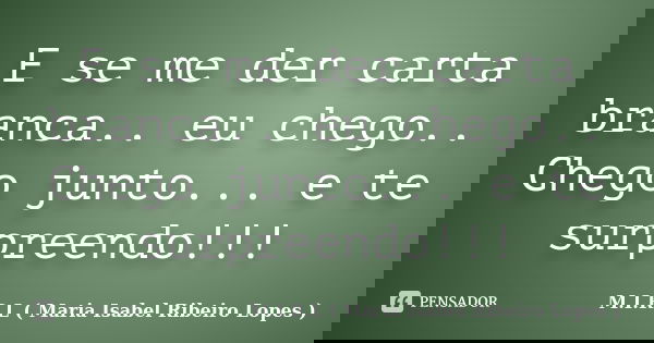 E se me der carta branca.. eu chego.. Chego junto... e te surpreendo!!!... Frase de M.I.R.L ( Maria Isabel Ribeiro Lopes ).