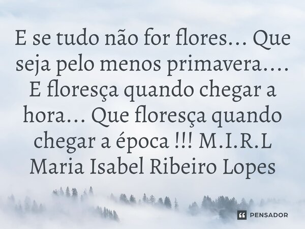 ⁠E se tudo não for flores... Que seja pelo menos primavera.... E floresça quando chegar a hora... Que floresça quando chegar a época !!!... Frase de M.I.R.L Maria Isabel Ribeiro Lopes.