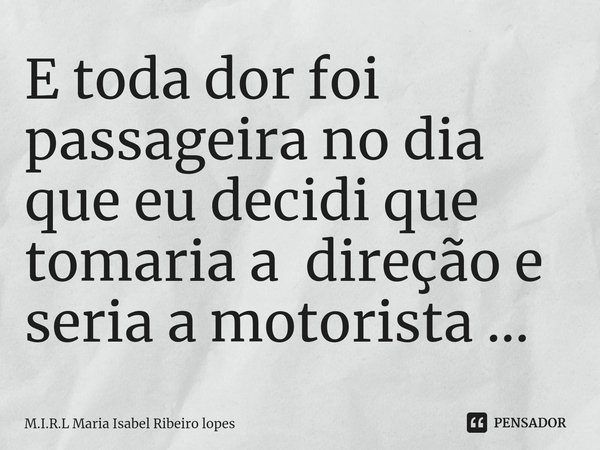 ⁠E toda dor foi passageira no dia que eu decidi que tomaria a direção e seria a motorista ...... Frase de M.I.R.L Maria Isabel Ribeiro lopes.