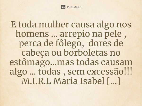 ⁠E toda mulher causa algo nos homens ... arrepio na pele , perca de fôlego, dores de cabeça ou borboletas no estômago...mas todas causam algo ... todas , sem ex... Frase de M.I.R.L Maria Isabel Ribeiro lopes.