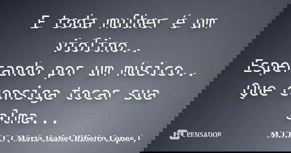 E toda mulher é um violino.. Esperando por um músico.. Que consiga tocar sua alma...... Frase de M.I.R.L Maria Isabel Ribeiro Lopes.