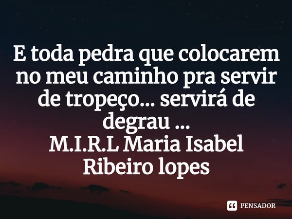 ⁠E toda pedra que colocarem no meu caminho pra servir de tropeço... servirá de degrau ...... Frase de M.I.R.L Maria Isabel Ribeiro lopes.