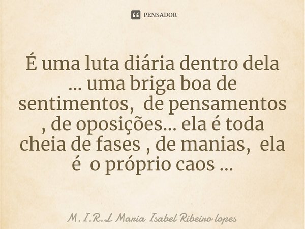 ⁠É uma luta diária dentro dela ... uma briga boa de sentimentos, de pensamentos , de oposições... ela é toda cheia de fases , de manias, ela é o próprio caos ..... Frase de M.I.R.L Maria Isabel Ribeiro lopes.
