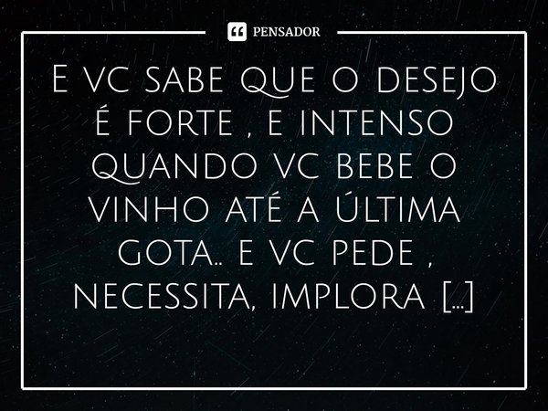 ⁠E vc sabe que o desejo é forte , e intenso quando vc bebe o vinho até a última gota.. e vc pede , necessita, implora por mais um gole...... Frase de M.I.R.L Maria Isabel Ribeiro lopes.