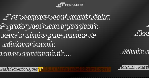 E vc sempre será muito feliz.. Se optar pelo amor próprio.. Esse será o único que nunca te deixará vazio.. Muito menos contrariada ...... Frase de M.I.R.L Maria Isabel Ribeiro Lopes.
