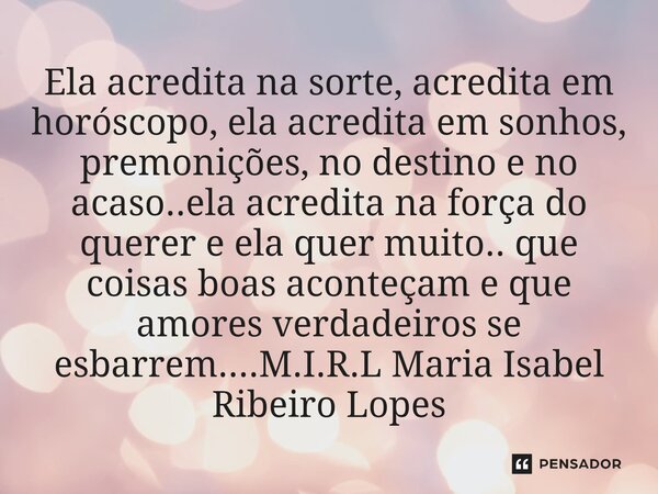 ⁠Ela acredita na sorte, acredita em horóscopo, ela acredita em sonhos, premonições, no destino e no acaso..ela acredita na força do querer e ela quer muito.. qu... Frase de M.I.R.L Maria Isabel Ribeiro Lopes.