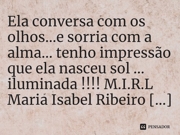 ⁠Ela conversa com os olhos...e sorria com a alma... tenho impressão que ela nasceu sol ... iluminada !!!!... Frase de M.I.R.L Maria Isabel Ribeiro lopes.