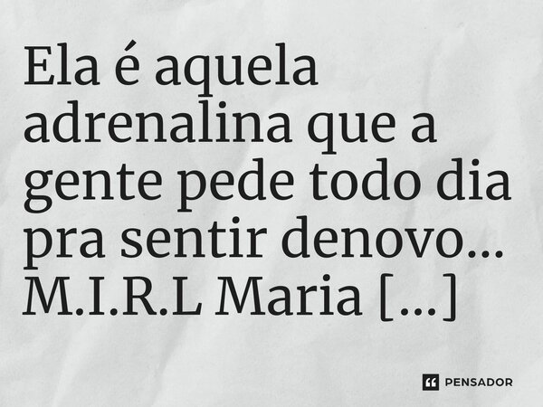 ⁠Ela é aquela adrenalina que a gente pede todo dia pra sentir denovo...... Frase de M.I.R.L Maria Isabel Ribeiro lopes.