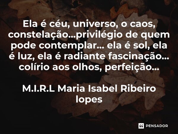 ⁠Ela é céu, universo, o caos, constelação...privilégio de quem pode contemplar... ela é sol, ela é luz, ela é radiante fascinação... colírio aos olhos, perfeiçã... Frase de M.I.R.L Maria Isabel Ribeiro lopes.