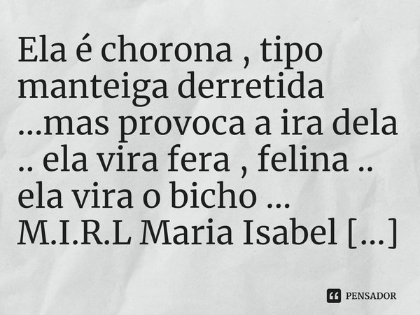 ⁠Ela é chorona , tipo manteiga derretida ...mas provoca a ira dela .. ela vira fera , felina .. ela vira o bicho ...... Frase de M.I.R.L Maria Isabel Ribeiro lopes.