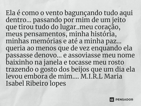 Ela é como o vento bagunçando tudo aqui dentro... passando por mim de um jeito que tirou tudo do lugar..meu coração, meus pensamentos, minha história, minhas m... Frase de M.I.R.L Maria Isabel Ribeiro lopes.