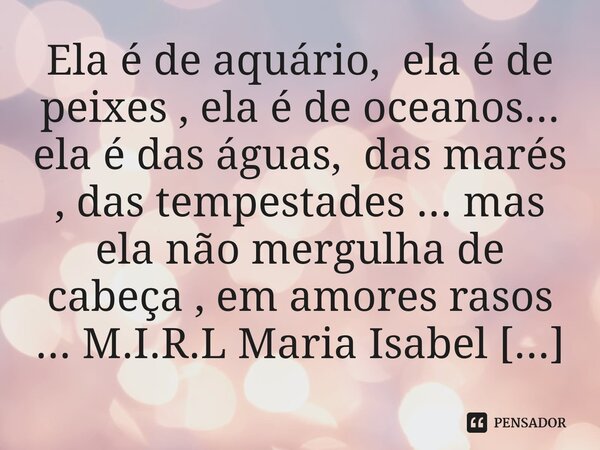 ⁠Ela é de aquário, ela é de peixes , ela é de oceanos... ela é das águas, das marés , das tempestades ... mas ela não mergulha de cabeça , em amores rasos ...... Frase de M.I.R.L Maria Isabel Ribeiro lopes.