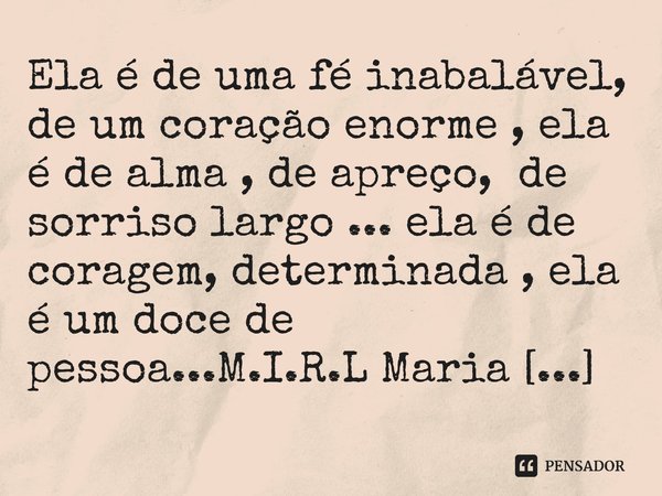 ⁠Ela é de uma fé inabalável, de um coração enorme , ela é de alma , de apreço, de sorriso largo ... ela é de coragem, determinada , ela é um doce de pessoa...... Frase de M.I.R.L Maria Isabel Ribeiro lopes.