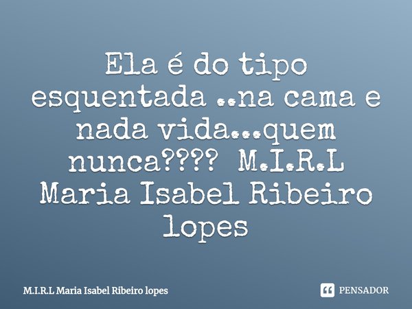 ⁠Ela é do tipo esquentada ..na cama e nada vida...quem nunca????... Frase de M.I.R.L Maria Isabel Ribeiro lopes.