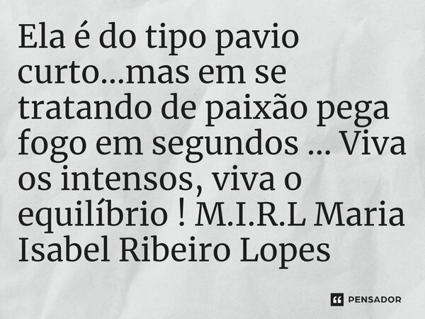 ⁠Ela é do tipo pavio curto...mas em se tratando de paixão pega fogo em segundos ... Viva os intensos, viva o equilíbrio !... Frase de M.I.R.L Maria Isabel Ribeiro Lopes.