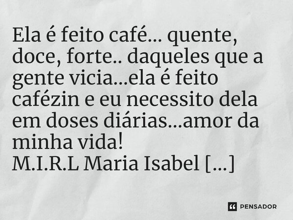 ⁠Ela é feito café... quente, doce, forte.. daqueles que a gente vicia...ela é feito cafézin e eu necessito dela em doses diárias...amor da minha vida!... Frase de M.I.R.L Maria Isabel Ribeiro lopes.