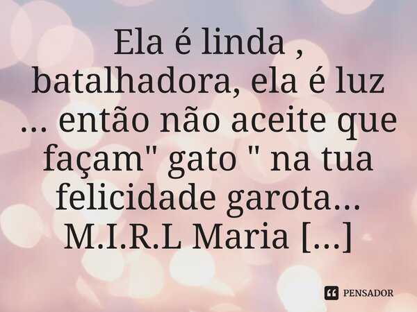 ⁠Ela é linda , batalhadora, ela é luz ... então não aceite que façam " gato " na tua felicidade garota...... Frase de M.I.R.L Maria Isabel Ribeiro lopes.