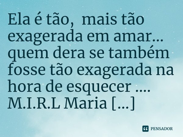 ⁠Ela é tão, mais tão exagerada em amar... quem dera se também fosse tão exagerada na hora de esquecer ....... Frase de M.I.R.L Maria Isabel Ribeiro lopes.