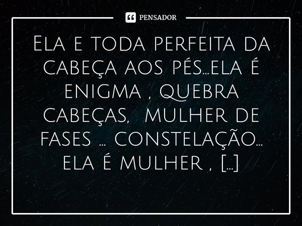 ⁠Ela e toda perfeita da cabeça aos pés...ela é enigma , quebra cabeças, mulher de fases ... constelação... ela é mulher , mulherão... camaleão, ela é totalmente... Frase de M.I.R.L Maria Isabel Ribeiro lopes.