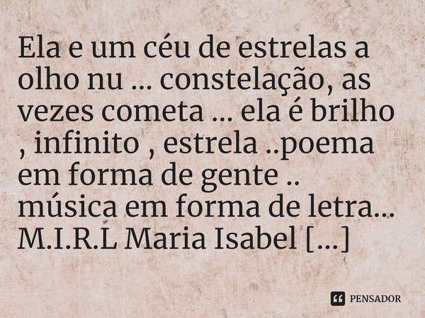 ⁠Ela e um céu de estrelas a olho nu ... constelação, as vezes cometa ... ela é brilho , infinito , estrela ..poema em forma de gente .. música em forma de letra... Frase de M.I.R.L Maria Isabel Ribeiro lopes.