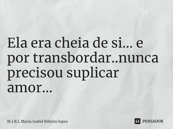 ⁠
Ela era cheia de si... e por transbordar..nunca precisou suplicar amor...... Frase de M.I.R.L Maria Isabel Ribeiro lopes.