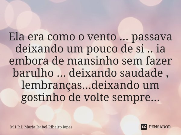 ⁠
Ela era como o vento ... passava deixando um pouco de si .. ia embora de mansinho sem fazer barulho ... deixando saudade , lembranças...deixando um gostinho d... Frase de M.I.R.L Maria Isabel Ribeiro lopes.