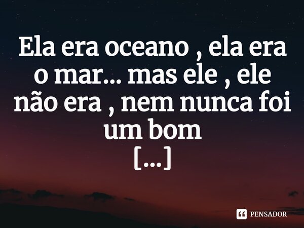 ⁠Ela era oceano , ela era o mar... mas ele , ele não era , nem nunca foi um bom marinheiro........ Frase de M.I.R.L Maria Isabel Ribeiro lopes.