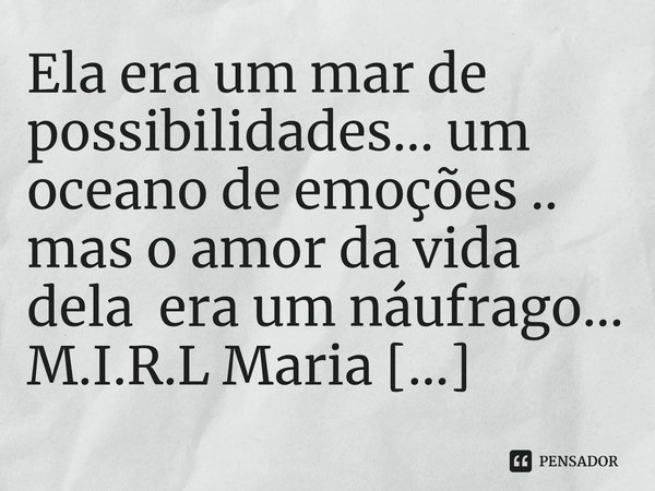 ⁠Ela era um mar de possibilidades... um oceano de emoções .. mas o amor da vida dela era um náufrago...... Frase de M.I.R.L Maria Isabel Ribeiro lopes.