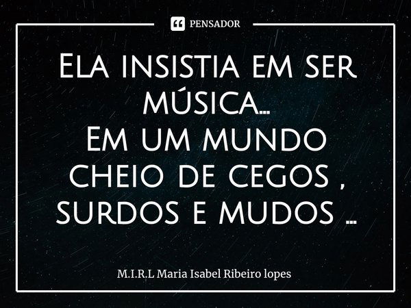 ⁠Ela insistia em ser música...
Em um mundo cheio de cegos , surdos e mudos ...... Frase de M.I.R.L Maria Isabel Ribeiro lopes.