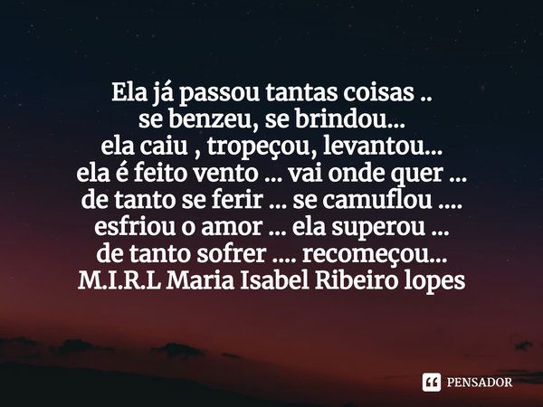 Ela já passou tantas coisas ..
se benzeu, se brindou...
ela caiu , tropeçou, levantou...
ela é feito vento ... vai onde quer ...
de tanto se ferir ... se camufl... Frase de M.I.R.L Maria Isabel Ribeiro lopes.