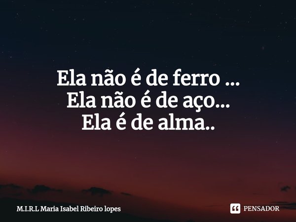 ⁠Ela não é de ferro ...
Ela não é de aço...
Ela é de alma..... Frase de M.I.R.L Maria Isabel Ribeiro lopes.