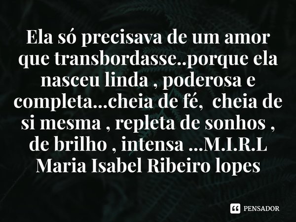 ⁠Ela só precisava de um amor que transbordasse..porque ela nasceu linda , poderosa e completa...cheia de fé, cheia de si mesma , repleta de sonhos , de brilho ,... Frase de M.I.R.L Maria Isabel Ribeiro lopes.