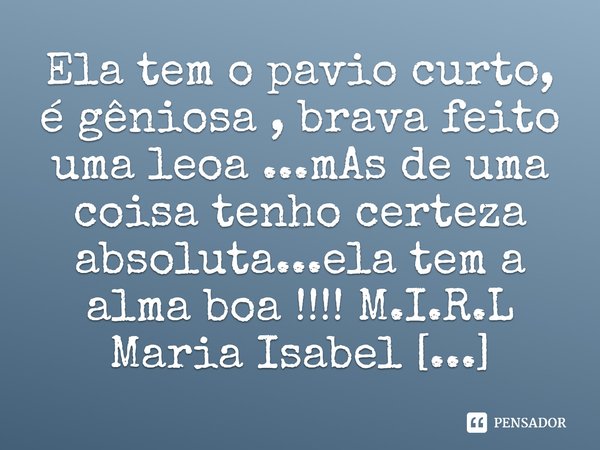 ⁠Ela tem o pavio curto, é gêniosa , brava feito uma leoa ...mAs de uma coisa tenho certeza absoluta...ela tem a alma boa !!!!... Frase de M.I.R.L Maria Isabel Ribeiro lopes.