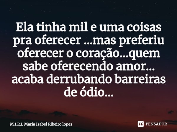 ⁠Ela tinha mil e uma coisas pra oferecer ...mas preferiu oferecer o coração...quem sabe oferecendo amor... acaba derrubando barreiras de ódio...... Frase de M.I.R.L Maria Isabel Ribeiro lopes.