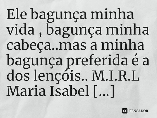 ⁠Ele bagunça minha vida , bagunça minha cabeça..mas a minha bagunça preferida é a dos lençóis..... Frase de M.I.R.L Maria Isabel Ribeiro lopes.