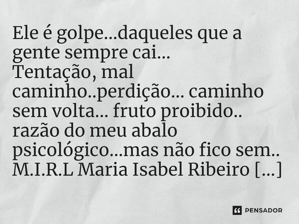 ⁠Ele é golpe...daqueles que a gente sempre cai... Tentação, mal caminho..perdição... caminho sem volta... fruto proibido.. razão do meu abalo psicológico...mas ... Frase de M.I.R.L Maria Isabel Ribeiro lopes.