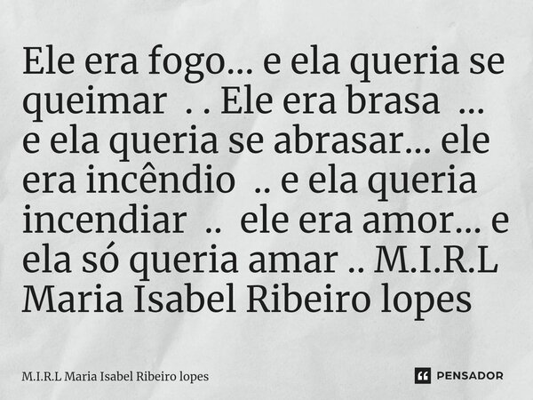 ⁠Ele era fogo... e ela queria se queimar . . Ele era brasa ... e ela queria se abrasar... ele era incêndio .. e ela queria incendiar .. ele era amor... e ela só... Frase de M.I.R.L Maria Isabel Ribeiro lopes.