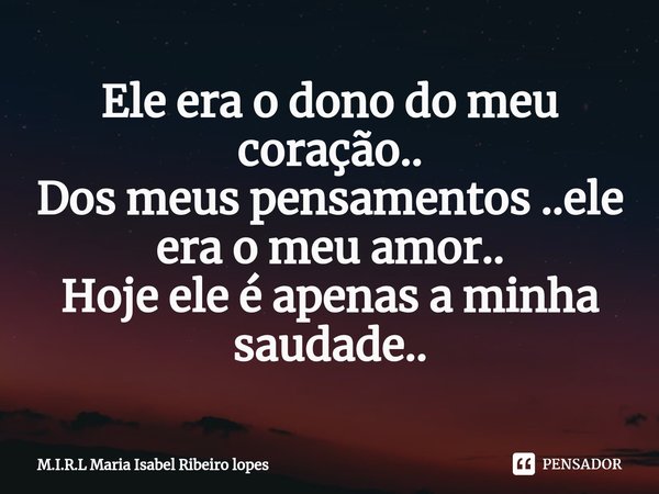 ⁠Ele era o dono do meu coração..
Dos meus pensamentos ..ele era o meu amor..
Hoje ele é apenas a minha saudade..... Frase de M.I.R.L Maria Isabel Ribeiro lopes.