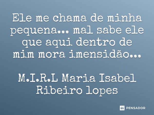 ⁠Ele me chama de minha pequena... mal sabe ele que aqui dentro de mim mora imensidão...... Frase de M.I.R.L Maria Isabel Ribeiro lopes.