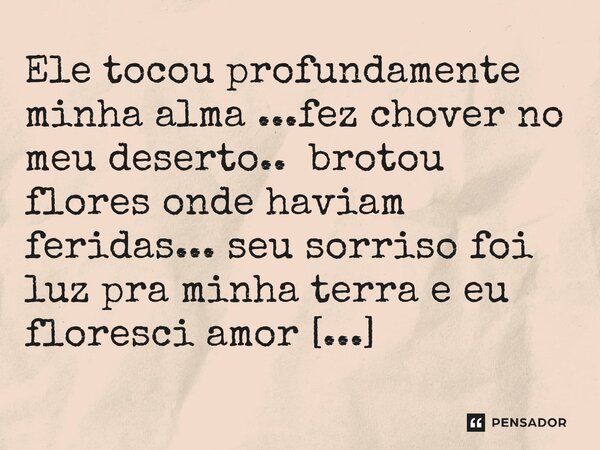 ⁠Ele tocou profundamente minha alma ...fez chover no meu deserto.. brotou flores onde haviam feridas... seu sorriso foi luz pra minha terra e eu floresci amor d... Frase de M.I.R.L Maria Isabel Ribeiro lopes.