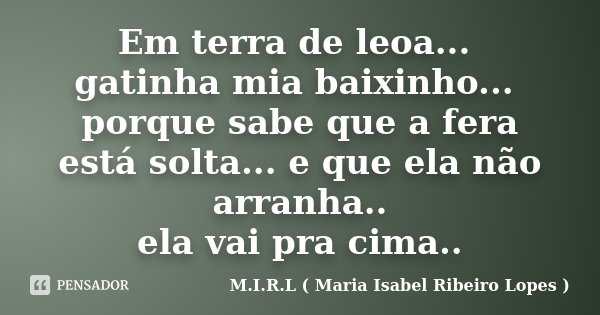 Em terra de leoa... gatinha mia baixinho... porque sabe que a fera está solta... e que ela não arranha.. ela vai pra cima..... Frase de M.I.R.L ( Maria Isabel Ribeiro Lopes ).
