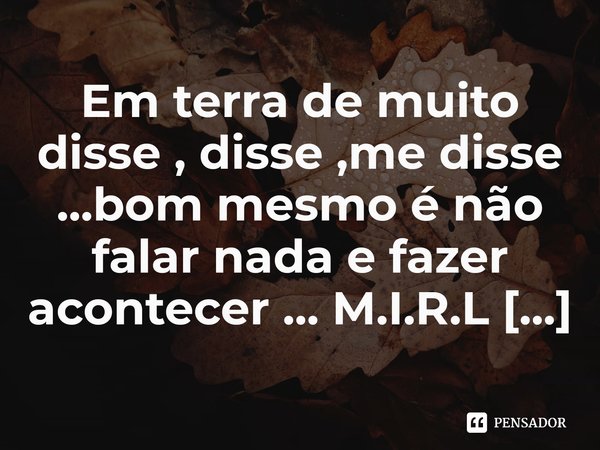 ⁠Em terra de muito disse , disse ,me disse ...bom mesmo é não falar nada e fazer acontecer ...... Frase de M.I.R.L Maria Isabel Ribeiro lopes.