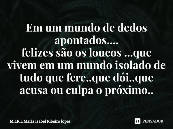 ⁠Em um mundo de dedos apontados....
felizes são os loucos ...que vivem em um mundo isolado de tudo que fere..que dói..que acusa ou culpa o próximo..... Frase de M.I.R.L Maria Isabel Ribeiro lopes.