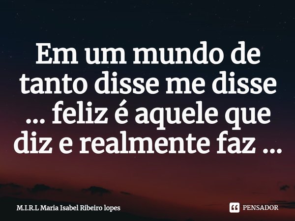 ⁠Em um mundo de tanto disse me disse ... feliz é aquele que diz e realmente faz ...... Frase de M.I.R.L Maria Isabel Ribeiro lopes.