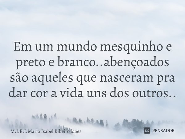 ⁠
Em um mundo mesquinho e preto e branco..abençoados são aqueles que nasceram pra dar cor a vida uns dos outros..... Frase de M.I.R.L Maria Isabel Ribeiro lopes.
